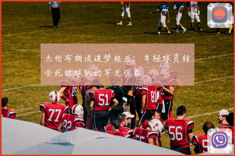 杰伦布朗谈追梦经历：年轻球员转会死敌球队的罕见现象