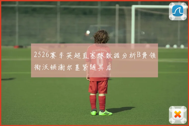 2526赛季英超直塞球数据分析B费领衔沃顿谢尔基紧随其后
