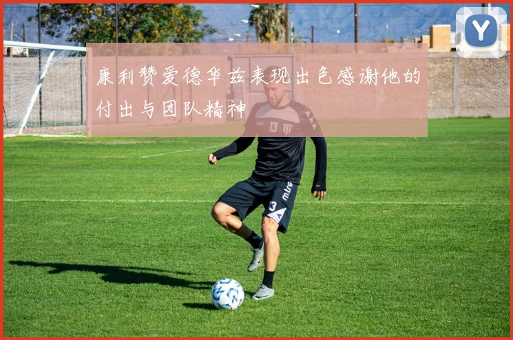 康利赞爱德华兹表现出色感谢他的付出与团队精神
