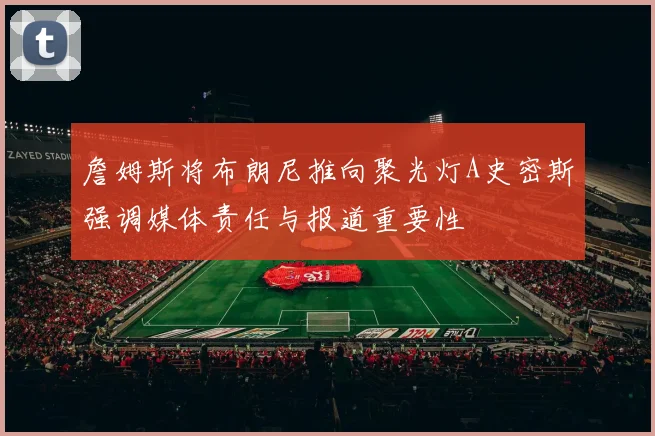 詹姆斯将布朗尼推向聚光灯A史密斯强调媒体责任与报道重要性