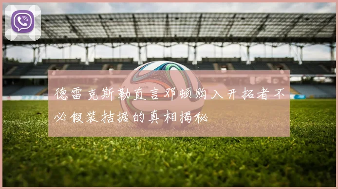 德雷克斯勒直言邓顿购入开拓者不必假装拮据的真相揭秘