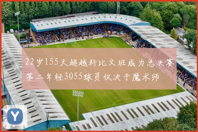 22岁155天超越科比文班成为总决赛第二年轻3055球员仅次于魔术师