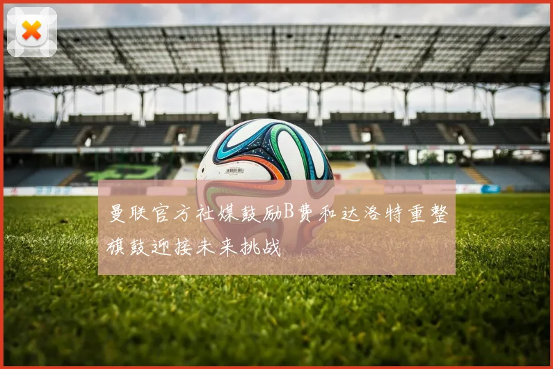 曼联官方社媒鼓励B费和达洛特重整旗鼓迎接未来挑战