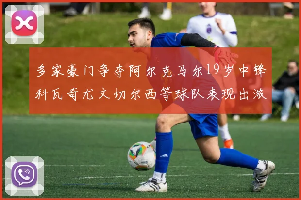 多家豪门争夺阿尔克马尔19岁中锋科瓦奇尤文切尔西等球队表现出浓厚兴趣