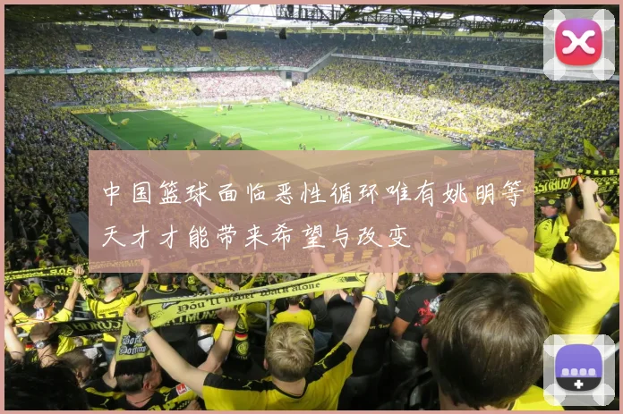 中国篮球面临恶性循环唯有姚明等天才才能带来希望与改变