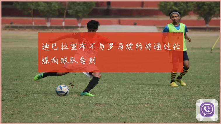 迪巴拉宣布不与罗马续约将通过社媒向球队告别