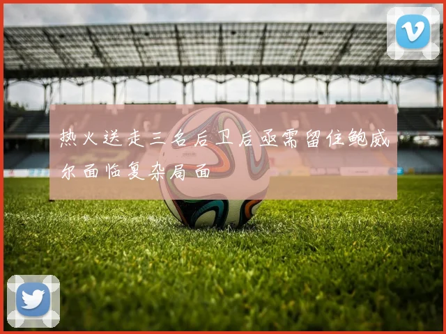 热火送走三名后卫后亟需留住鲍威尔面临复杂局面
