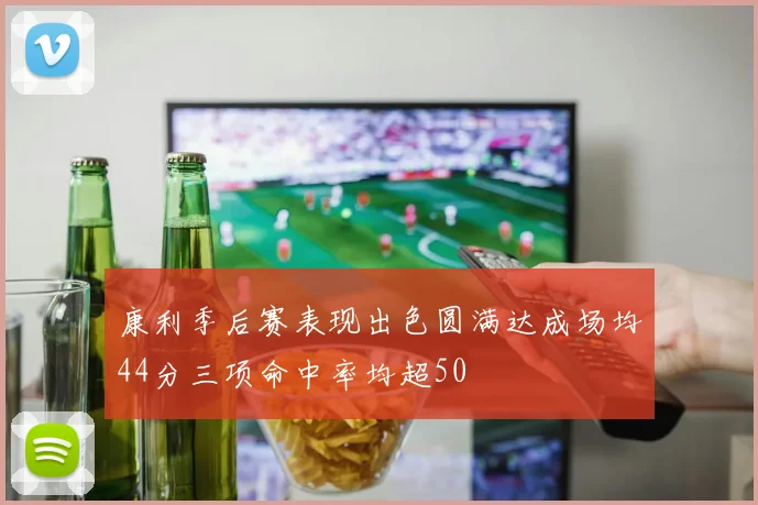 康利季后赛表现出色圆满达成场均44分三项命中率均超50