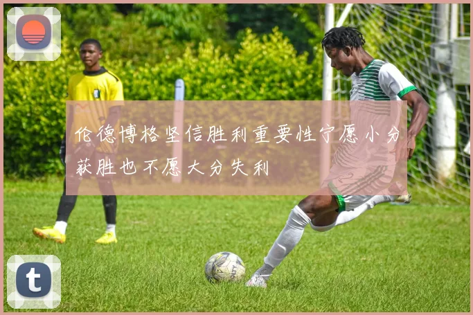 伦德博格坚信胜利重要性宁愿小分获胜也不愿大分失利