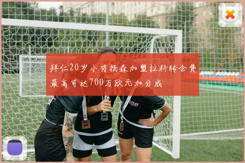 拜仁20岁小将扬森加盟拉科转会费最高可达700万欧元加分成