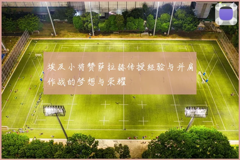埃及小将赞萨拉赫传授经验与并肩作战的梦想与荣耀