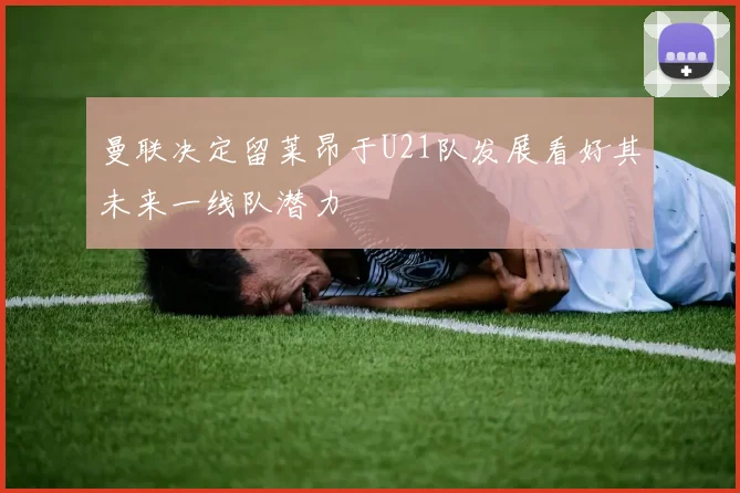 曼联决定留莱昂于U21队发展看好其未来一线队潜力