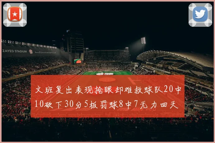文班复出表现抢眼却难救球队20中10砍下30分5板罚球8中7无力回天