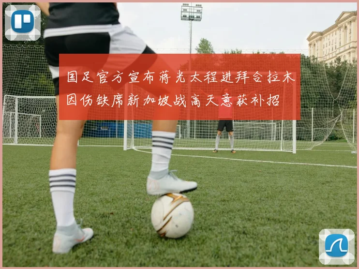 国足官方宣布蒋光太程进拜合拉木因伤缺席新加坡战高天意获补招