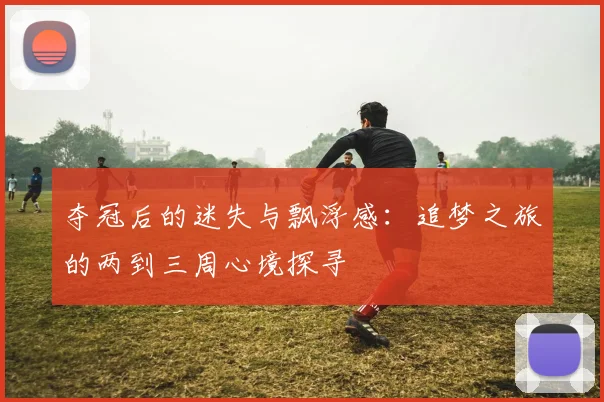 夺冠后的迷失与飘浮感：追梦之旅的两到三周心境探寻