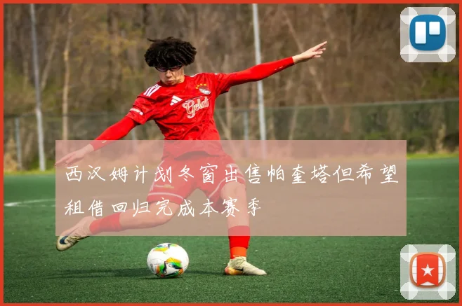 西汉姆计划冬窗出售帕奎塔但希望租借回归完成本赛季
