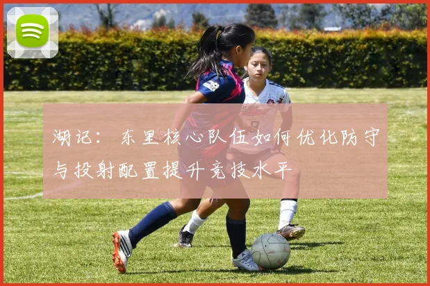 湖记：东里核心队伍如何优化防守与投射配置提升竞技水平