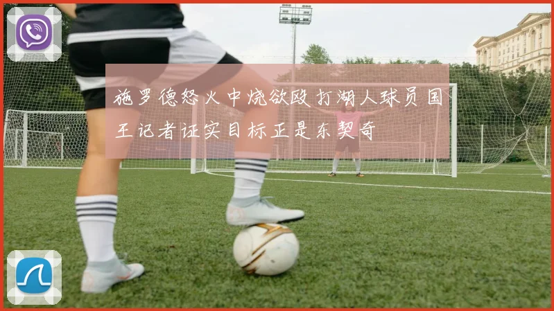 施罗德怒火中烧欲殴打湖人球员国王记者证实目标正是东契奇