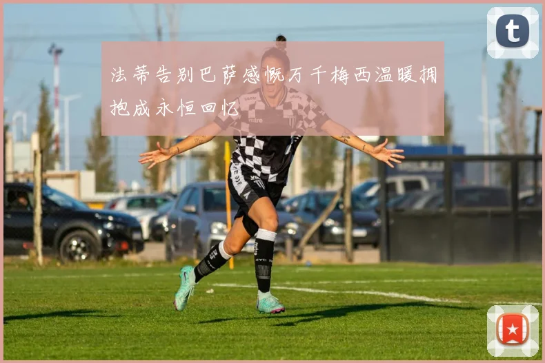 法蒂告别巴萨感慨万千梅西温暖拥抱成永恒回忆