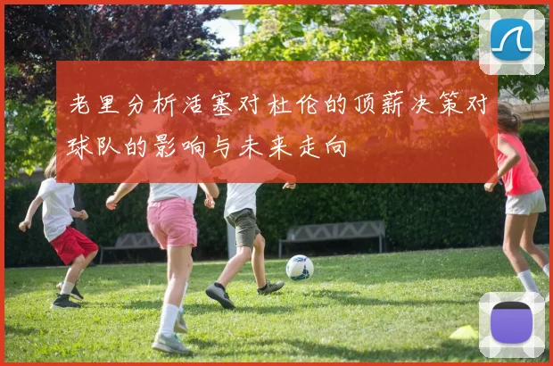 老里分析活塞对杜伦的顶薪决策对球队的影响与未来走向