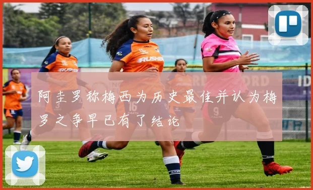 阿圭罗称梅西为历史最佳并认为梅罗之争早已有了结论