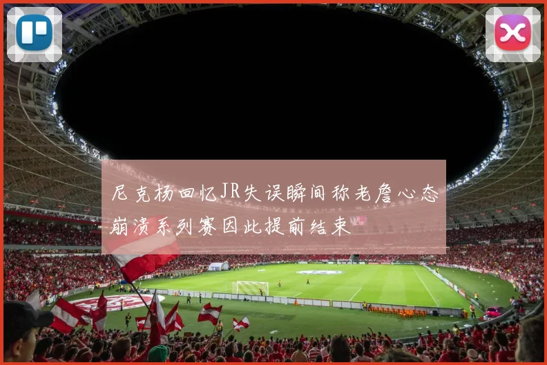 尼克杨回忆JR失误瞬间称老詹心态崩溃系列赛因此提前结束