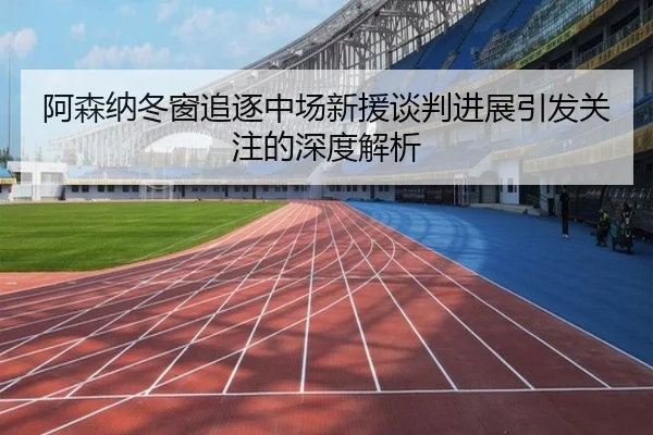阿森纳冬窗追逐中场新援谈判进展引发关注的深度解析